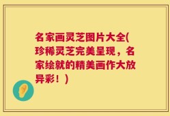 名家画灵芝图片大全(珍稀灵芝完美呈现，名家绘就的精美画作大放异彩！)