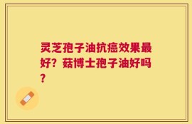 灵芝孢子油抗癌效果最好？菇博士孢子油好吗？