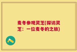 麦冬参观灵芝(探访灵芝：一位麦冬的之旅)