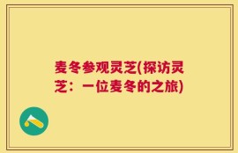 麦冬参观灵芝(探访灵芝：一位麦冬的之旅)