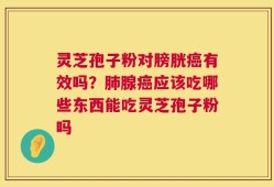 灵芝孢子粉对膀胱癌有效吗？肺腺癌应该吃哪些东西能吃灵芝孢子粉吗