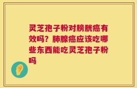 灵芝孢子粉对膀胱癌有效吗？肺腺癌应该吃哪些东西能吃灵芝孢子粉吗