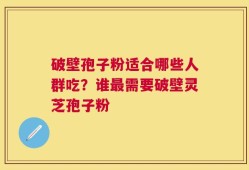 破壁孢子粉适合哪些人群吃？谁最需要破壁灵芝孢子粉