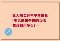 女人喝灵芝孢子粉用量(喝灵芝孢子粉的女性应该服用多少？)