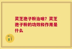 灵芝孢子粉治啥？灵芝孢子粉的功效和作用是什么