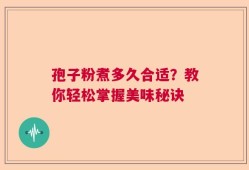 孢子粉煮多久合适？教你轻松掌握美味秘诀