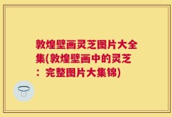 敦煌壁画灵芝图片大全集(敦煌壁画中的灵芝：完整图片大集锦)