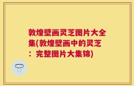 敦煌壁画灵芝图片大全集(敦煌壁画中的灵芝：完整图片大集锦)