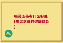 喝灵芝茶有什么好处 (喝灵芝茶的健康益处)