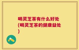 喝灵芝茶有什么好处 (喝灵芝茶的健康益处)