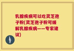 乳腺疾病可以吃灵芝孢子粉(灵芝孢子粉可缓解乳腺疾病——专家建议)