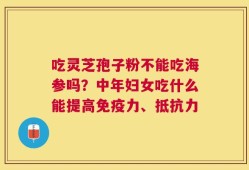 吃灵芝孢子粉不能吃海参吗？中年妇女吃什么能提高免疫力、抵抗力