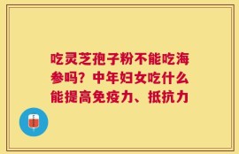 吃灵芝孢子粉不能吃海参吗？中年妇女吃什么能提高免疫力、抵抗力