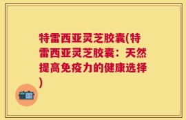 特雷西亚灵芝胶囊(特雷西亚灵芝胶囊：天然提高免疫力的健康选择)