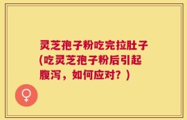 灵芝孢子粉吃完拉肚子(吃灵芝孢子粉后引起腹泻，如何应对？)