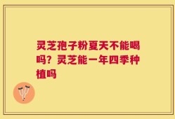 灵芝孢子粉夏天不能喝吗？灵芝能一年四季种植吗