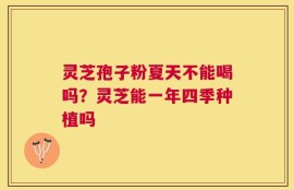 灵芝孢子粉夏天不能喝吗？灵芝能一年四季种植吗