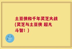 土豆侠和千年灵芝大战(灵芝与土豆侠 超凡斗智！)