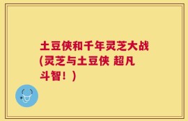 土豆侠和千年灵芝大战(灵芝与土豆侠 超凡斗智！)