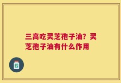 三高吃灵芝孢子油？灵芝孢子油有什么作用