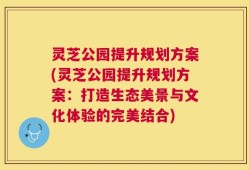 灵芝公园提升规划方案(灵芝公园提升规划方案：打造生态美景与文化体验的完美结合)