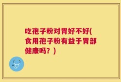 吃孢子粉对胃好不好(食用孢子粉有益于胃部健康吗？)
