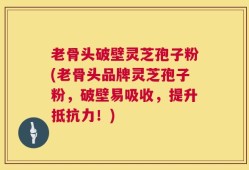 老骨头破壁灵芝孢子粉(老骨头品牌灵芝孢子粉，破壁易吸收，提升抵抗力！)