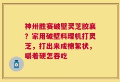 神卅胜赛破壁灵芝胶襄？家用破壁料理机打灵芝，打出来成棉絮状，嚼着硬怎吞吃
