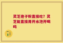 灵芝孢子粉直接吃？灵芝能直接用开水泡开喝吗