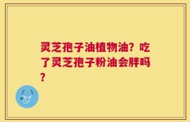 灵芝孢子油植物油？吃了灵芝孢子粉油会胖吗？