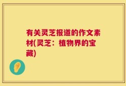 有关灵芝报道的作文素材(灵芝：植物界的宝藏)
