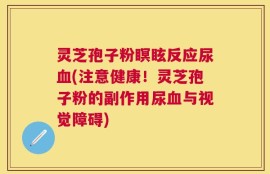 灵芝孢子粉瞑眩反应尿血(注意健康！灵芝孢子粉的副作用尿血与视觉障碍)