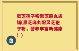 灵芝孢子粉黑芝麻丸店铺(黑芝麻丸配灵芝孢子粉，营养丰富助健康！)