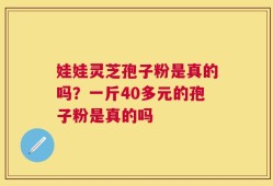 娃娃灵芝孢子粉是真的吗？一斤40多元的孢子粉是真的吗