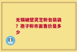 无锡破壁灵芝粉包装袋？孢子粉市面售价是多少