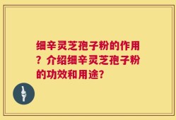细辛灵芝孢子粉的作用？介绍细辛灵芝孢子粉的功效和用途？