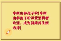 阜新山参孢子粉(阜新山参孢子粉深受消费者欢迎，成为健康养生新选择)