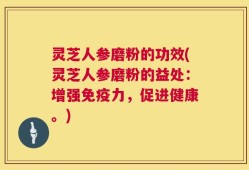 灵芝人参磨粉的功效(灵芝人参磨粉的益处：增强免疫力，促进健康。)