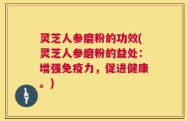 灵芝人参磨粉的功效(灵芝人参磨粉的益处：增强免疫力，促进健康。)