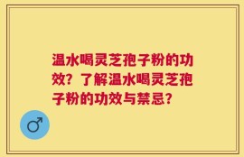 温水喝灵芝孢子粉的功效？了解温水喝灵芝孢子粉的功效与禁忌？