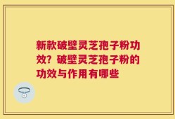 新款破壁灵芝孢子粉功效？破壁灵芝孢子粉的功效与作用有哪些