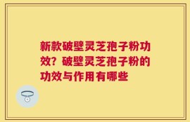 新款破壁灵芝孢子粉功效？破壁灵芝孢子粉的功效与作用有哪些