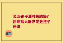 灵芝孢子油对膀胱癌？癌症病人能吃灵芝孢子粉吗