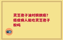 灵芝孢子油对膀胱癌？癌症病人能吃灵芝孢子粉吗
