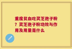 重度贫血吃灵芝孢子粉？灵芝孢子粉功效与作用及用量是什么