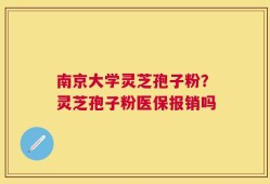 南京大学灵芝孢子粉？灵芝孢子粉医保报销吗