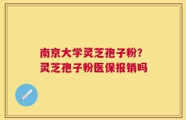 南京大学灵芝孢子粉？灵芝孢子粉医保报销吗