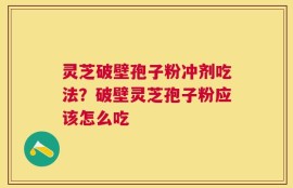 灵芝破壁孢子粉冲剂吃法？破壁灵芝孢子粉应该怎么吃