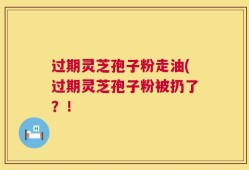 过期灵芝孢子粉走油(过期灵芝孢子粉被扔了？！