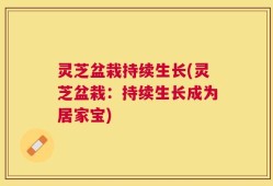 灵芝盆栽持续生长(灵芝盆栽：持续生长成为居家宝)
